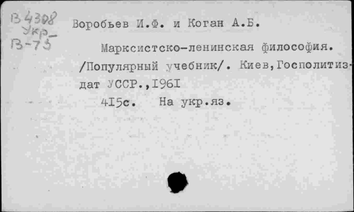 ﻿ЪЧ$&
В-76
Воробьев И.Ф. и Коган А.Б.
Марксистско-ленинская философия.
/Популярный учебник/. Киев,Госполитиз дат 7ССР.,1961
415с. На укр.яз.